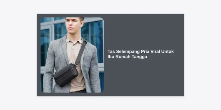7 Rekomendasi Tas Selempang Pria Viral Untuk Ibu Rumah Tangga: Praktis, Awet, dan Stylish