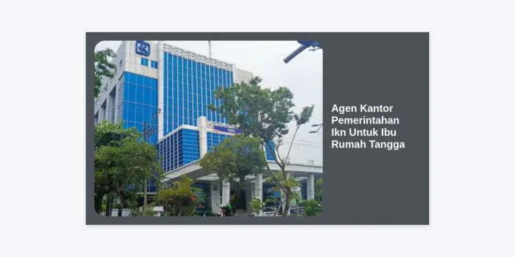 Agen Kantor Pemerintahan Ikn Untuk Ibu Rumah Tangga: Panduan Karir dan Peluang Bisnis di Ibu Kota Baru