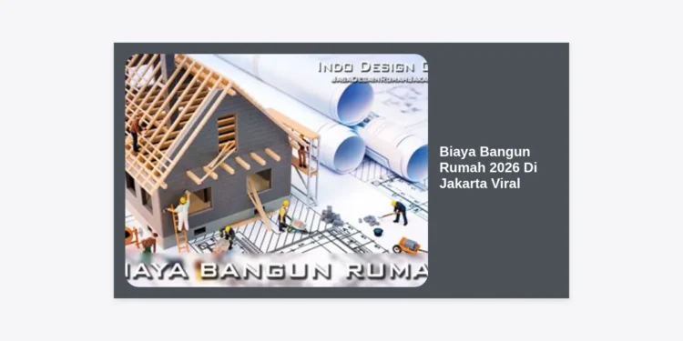 Biaya Bangun Rumah 2026 Di Jakarta Viral: Estimasi Terbaru, Rincian Material, dan Tips Hemat