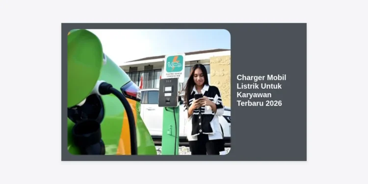 Charger Mobil Listrik Untuk Karyawan Terbaru 2026: Panduan Lengkap Implementasi di Perusahaan Digital
