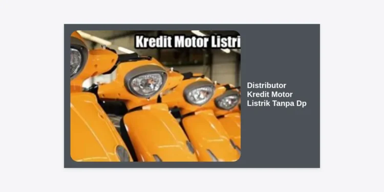 Distributor Kredit Motor Listrik Tanpa DP: Panduan Lengkap, Syarat, dan Dealer Terpercaya