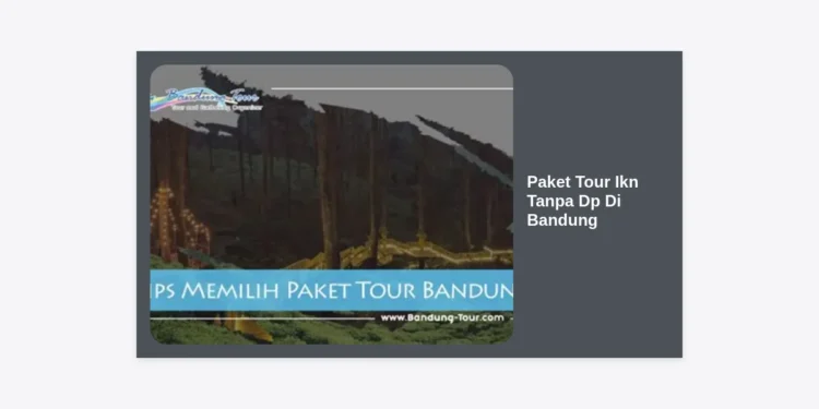 Paket Tour IKN Tanpa DP di Bandung: Panduan Lengkap Liburan ke Ibu Kota Baru