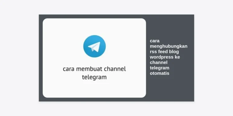 Panduan Lengkap Cara Menghubungkan RSS Feed Blog WordPress ke Channel Telegram Otomatis: Hemat Waktu & Naikkan Traffic!