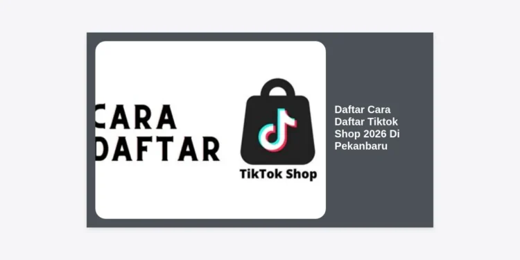 Panduan Lengkap Daftar Cara Daftar Tiktok Shop 2026 Di Pekanbaru: Strategi Sukses UMKM Riau