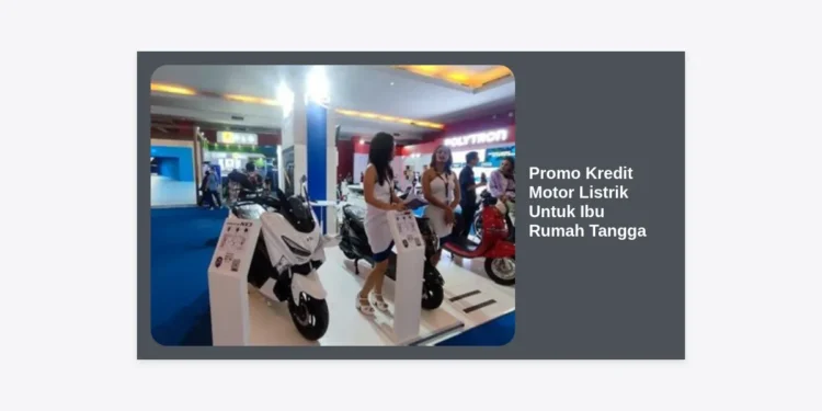 Promo Kredit Motor Listrik Untuk Ibu Rumah Tangga: Solusi Hemat dan Praktis Mulai 0 Rupiah