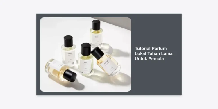 Tutorial Parfum Lokal Tahan Lama Untuk Pemula: Rahasia Wangi Seharian dengan Budget Hemat