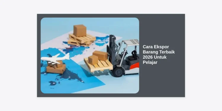 10 Panduan Cara Ekspor Barang Terbaik 2026 Untuk Pelajar: Sukses Bisnis Internasional Dari Kost!