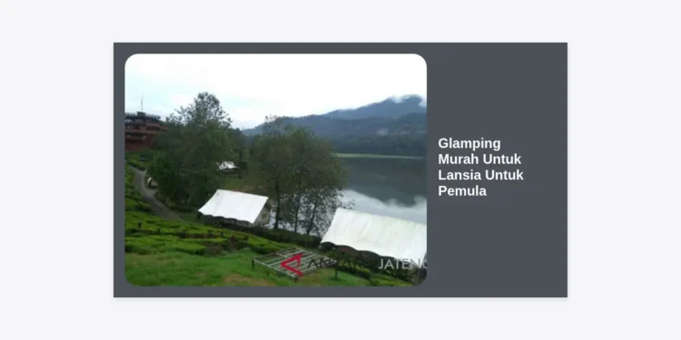10+ Rekomendasi Glamping Murah Untuk Lansia Untuk Pemula yang Aman dan Nyaman