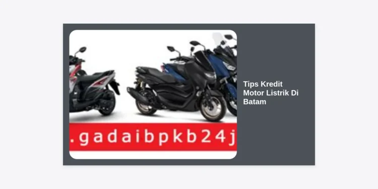 12 Tips Kredit Motor Listrik di Batam: Panduan Lengkap dan Cara Cepat Disetujui