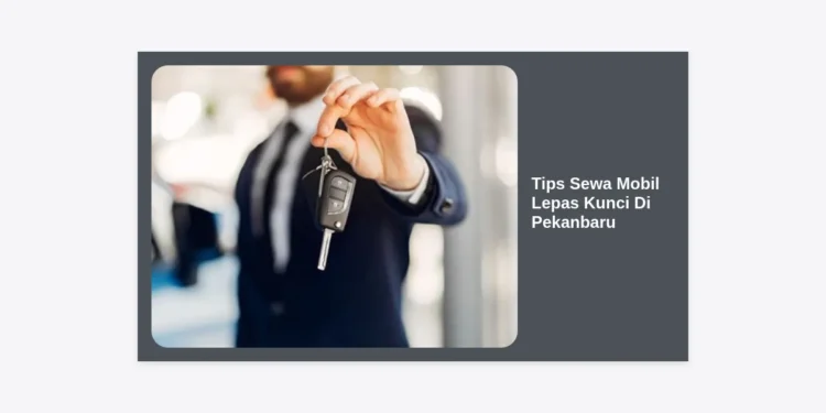 12 Tips Sewa Mobil Lepas Kunci Di Pekanbaru: Panduan Lengkap Agar Hemat & Aman