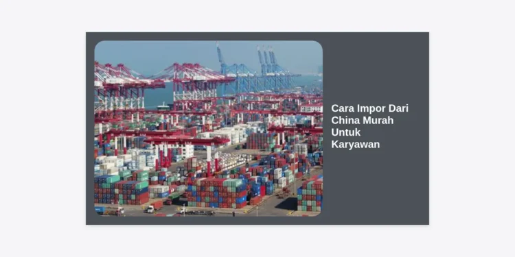 15+ Cara Impor Dari China Murah Untuk Karyawan: Panduan Lengkap Bisnis Sampingan Modal Kecil