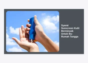 7 Syarat Sunscreen Kulit Berminyak Untuk Ibu Rumah Tangga Agar Wajah Bebas Kilap