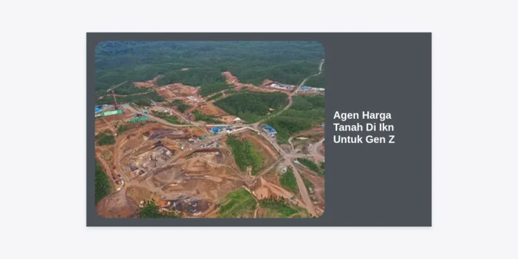 Agen Harga Tanah Di Ikn Untuk Gen Z: Panduan Lengkap Investasi Masa Depan