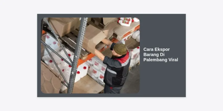 Cara Ekspor Barang Di Palembang Viral: Strategi Jitu UMKM Tembus Pasar Internasional