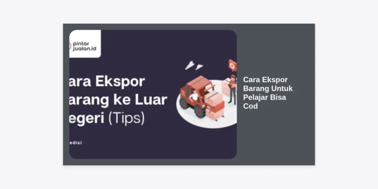 Cara Ekspor Barang Untuk Pelajar Bisa Cod: Panduan Lengkap Menembus Pasar Global Bagi Pengusaha Muda