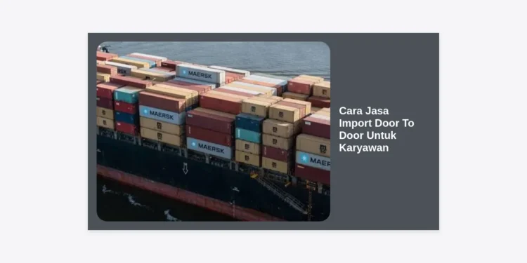 Cara Jasa Import Door To Door Untuk Karyawan: Panduan Terlengkap 2024