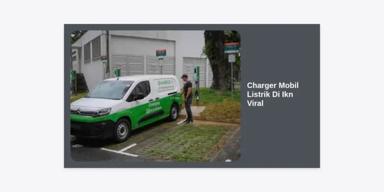 Fenomena Charger Mobil Listrik Di Ikn Viral: Revolusi Kendaraan Hijau di Jantung Nusantara
