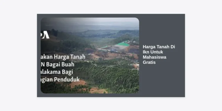 Harga Tanah Di Ikn Untuk Mahasiswa Gratis? Cek Fakta, Peluang Hunian, dan Estimasi Biaya Terbaru