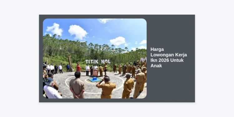 Info Terbaru Harga Lowongan Kerja IKN 2026 Untuk Anak: Proyeksi Gaji & Panduan Lengkap