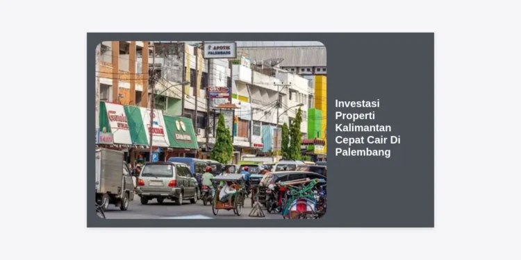Investasi Properti Kalimantan Cepat Cair Di Palembang: Panduan Strategis Profit Maksimal