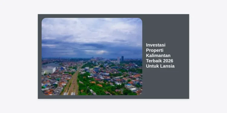 Investasi Properti Kalimantan Terbaik 2026 Untuk Lansia: Panduan Lengkap & Strategi Menguntungkan