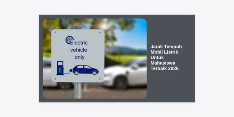 Jarak Tempuh Mobil Listrik Untuk Mahasiswa Terbaik 2026: Panduan Lengkap dan Tips Memilih