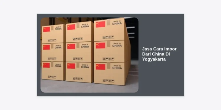 Jasa Cara Impor Dari China Di Yogyakarta: Panduan Terlengkap Bisnis Impor 2024