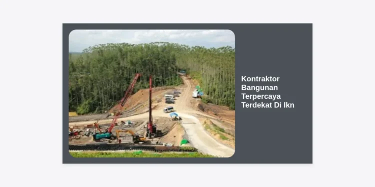 Jasa Kontraktor Bangunan Terpercaya Terdekat Di IKN: Panduan Lengkap Pembangunan di Ibu Kota Baru