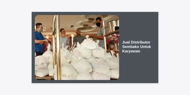 Jual Distributor Sembako Untuk Karyawan: Solusi Belanja Grosir Hemat & Terpercaya