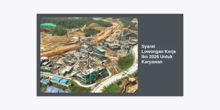 Lengkap! Syarat Lowongan Kerja IKN 2026 Untuk Karyawan dan Tips Lolos Seleksi