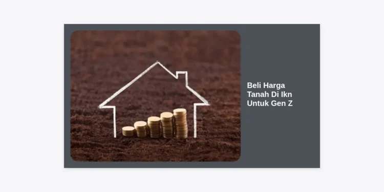 Panduan Lengkap Beli Harga Tanah di IKN untuk Gen Z: Investasi Masa Depan Mulai Sekarang