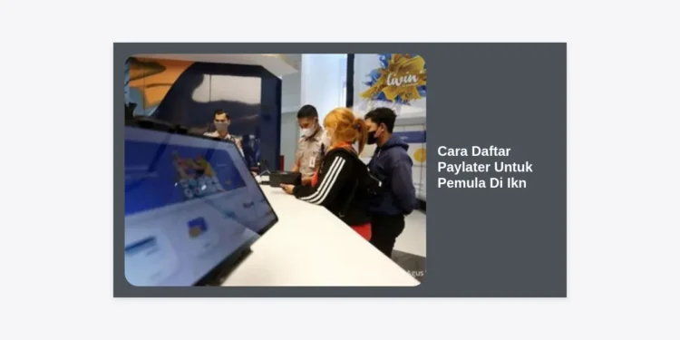 Panduan Lengkap Cara Daftar Paylater Untuk Pemula Di Ikn: Praktis & Cepat