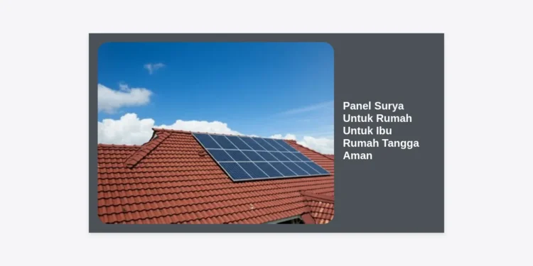 Panduan Lengkap Memilih Panel Surya Untuk Rumah Untuk Ibu Rumah Tangga Aman dan Hemat Biaya