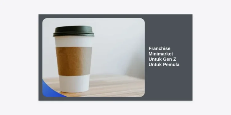 Panduan Lengkap Memulai Franchise Minimarket Untuk Gen Z Untuk Pemula: Peluang Bisnis Menguntungkan di Usia Muda