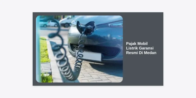 Panduan Lengkap Pajak Mobil Listrik Garansi Resmi Di Medan: Hemat Hingga 0% dan Tips Memilih Unit Terbaik
