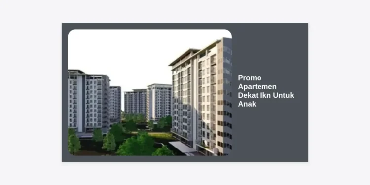Promo Apartemen Dekat IKN Untuk Anak: Panduan Memilih Hunian Ramah Keluarga di Ibu Kota Baru