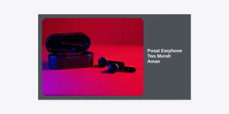 Pusat Earphone TWS Murah Aman: Panduan Terlengkap Membeli Grosir dan Eceran 2024
