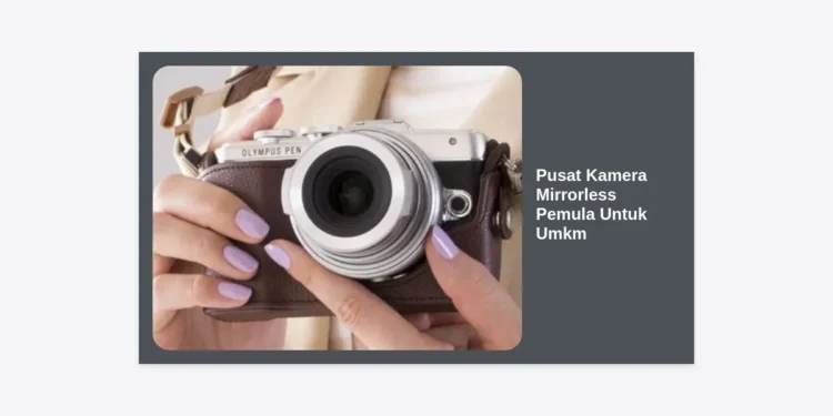 Pusat Kamera Mirrorless Pemula Untuk Umkm: Panduan Lengkap & Rekomendasi Terbaik 2024