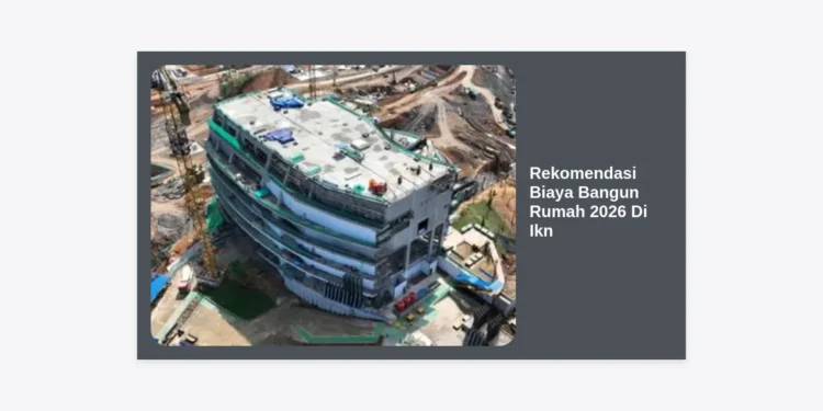 Rekomendasi Biaya Bangun Rumah 2026 Di Ikn: Panduan Lengkap & Estimasi Terbaru