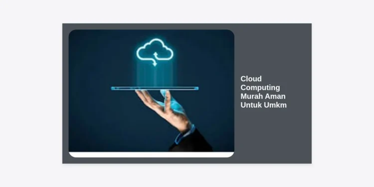 Strategi Memilih Cloud Computing Murah Aman Untuk Umkm: Solusi Digitalisasi Hemat dan Terpercaya