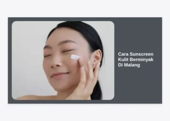10 Cara Sunscreen Kulit Berminyak di Malang: Tips Ampuh Tetap Matte Sepanjang Hari