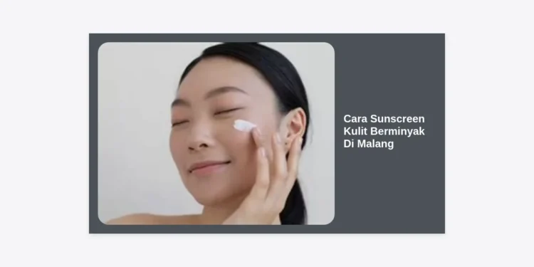 10 Cara Sunscreen Kulit Berminyak di Malang: Tips Ampuh Tetap Matte Sepanjang Hari