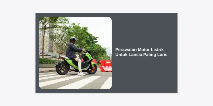 10 Panduan Perawatan Motor Listrik Untuk Lansia Paling Laris Agar Tetap Awet dan Aman