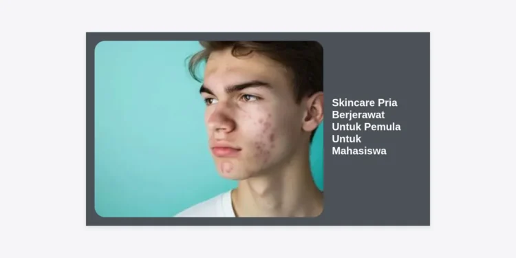 10+ Panduan Skincare Pria Berjerawat Untuk Pemula Untuk Mahasiswa: Wajah Bersih Tanpa Boros!