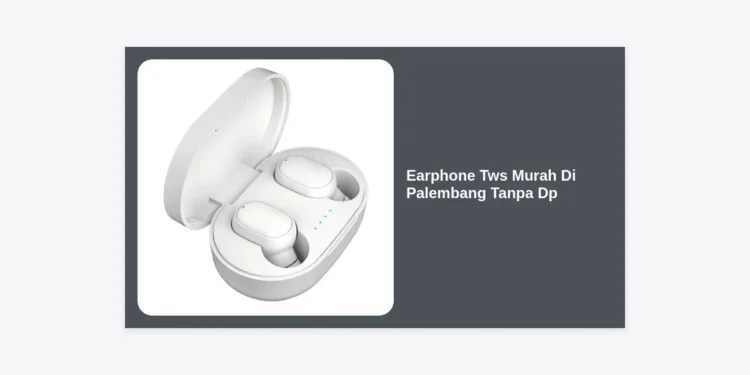 10 Rekomendasi Earphone TWS Murah di Palembang Tanpa DP: Solusi Audio Berkualitas Cicilan Ringan