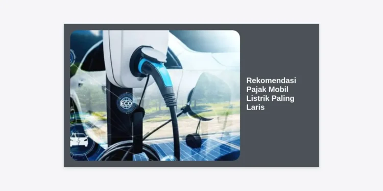 10+ Rekomendasi Pajak Mobil Listrik Paling Laris 2024: Hemat & Menguntungkan!