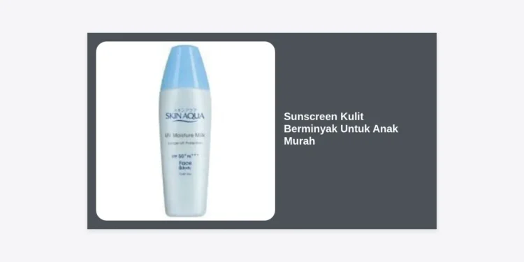 12 Rekomendasi Sunscreen Kulit Berminyak Untuk Anak Murah dan Aman 2024