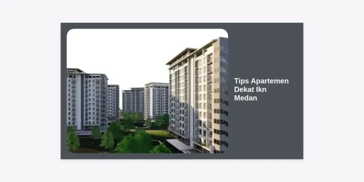 12+ Tips Apartemen Dekat Ikn Medan: Panduan Investasi dan Hunian Strategis di Ibu Kota Baru