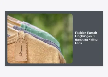 15+ Rekomendasi Fashion Ramah Lingkungan Di Bandung Paling Laris: Panduan Lengkap Gaya Berkelanjutan