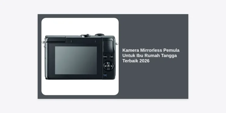 7 Kamera Mirrorless Pemula Untuk Ibu Rumah Tangga Terbaik 2026: Panduan Lengkap & Rekomendasi